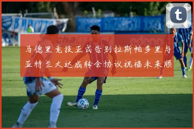 马德里竞技正式告别拉斯帕多里与亚特兰大达成转会协议祝福未来顺利