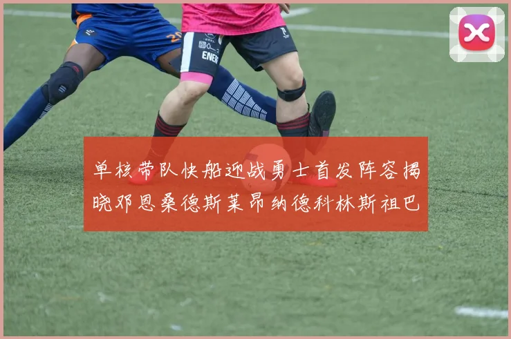 单核带队快船迎战勇士首发阵容揭晓邓恩桑德斯莱昂纳德科林斯祖巴茨齐上阵