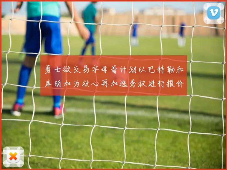 勇士欲交易字母哥计划以巴特勒和库明加为核心再加选秀权进行报价