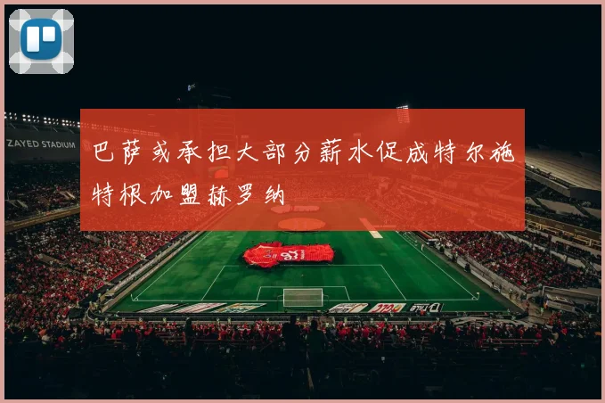 巴萨或承担大部分薪水促成特尔施特根加盟赫罗纳