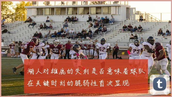 湖人对雄鹿的失利是否意味着球队在关键时刻的脆弱性首次显现