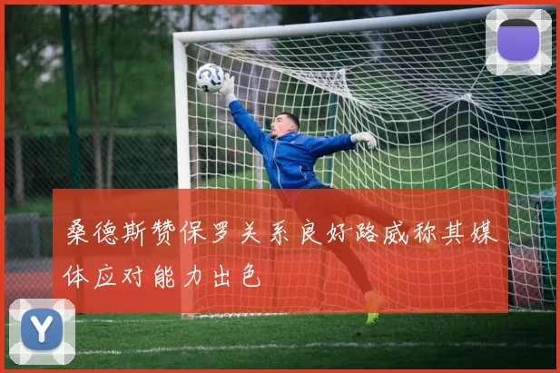 桑德斯赞保罗关系良好路威称其媒体应对能力出色