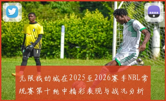 无限我的城在2025至2026赛季NBL常规赛第十轮中精彩表现与战况分析